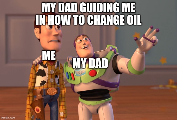 Change the oil | MY DAD GUIDING ME IN HOW TO CHANGE OIL; ME; MY DAD | image tagged in memes,x x everywhere | made w/ Imgflip meme maker