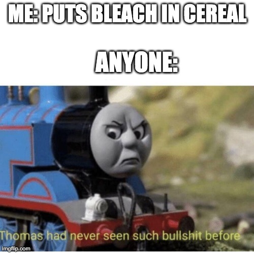 Thomas has  never seen such bullshit before | ME: PUTS BLEACH IN CEREAL; ANYONE: | image tagged in thomas has never seen such bullshit before | made w/ Imgflip meme maker