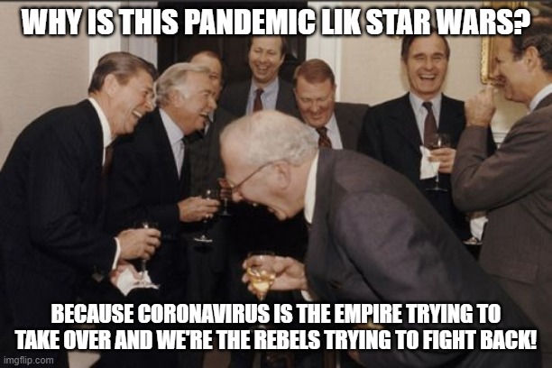 Happy Star Wars Day! | WHY IS THIS PANDEMIC LIK STAR WARS? BECAUSE CORONAVIRUS IS THE EMPIRE TRYING TO TAKE OVER AND WE'RE THE REBELS TRYING TO FIGHT BACK! | image tagged in memes,laughing men in suits,star wars,coronavirus,pandemic,funny | made w/ Imgflip meme maker