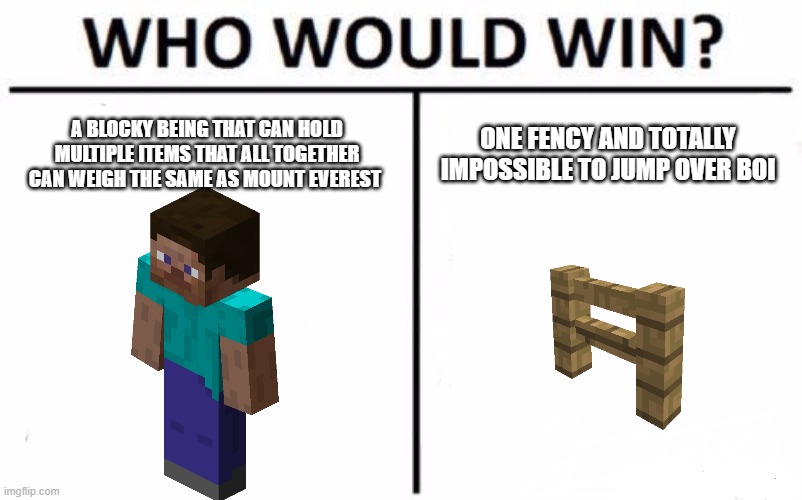 Who Would Win? |  A BLOCKY BEING THAT CAN HOLD MULTIPLE ITEMS THAT ALL TOGETHER CAN WEIGH THE SAME AS MOUNT EVEREST; ONE FENCY AND TOTALLY IMPOSSIBLE TO JUMP OVER BOI | image tagged in memes,who would win | made w/ Imgflip meme maker