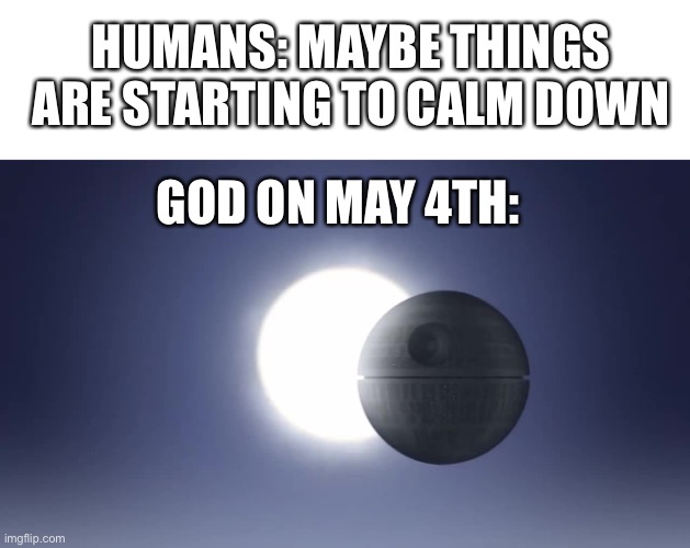 HUMANS: MAYBE THINGS ARE STARTING TO CALM DOWN; GOD ON MAY 4TH: | image tagged in blank white template,death star eclipse,memes | made w/ Imgflip meme maker