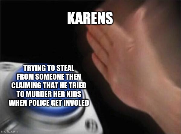 Blank Nut Button | KARENS; TRYING TO STEAL FROM SOMEONE THEN CLAIMING THAT HE TRIED TO MURDER HER KIDS WHEN POLICE GET INVOLED | image tagged in memes,blank nut button | made w/ Imgflip meme maker