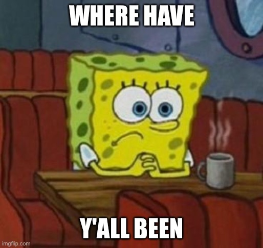 Lonely Spongebob | WHERE HAVE; Y'ALL BEEN | image tagged in lonely spongebob | made w/ Imgflip meme maker
