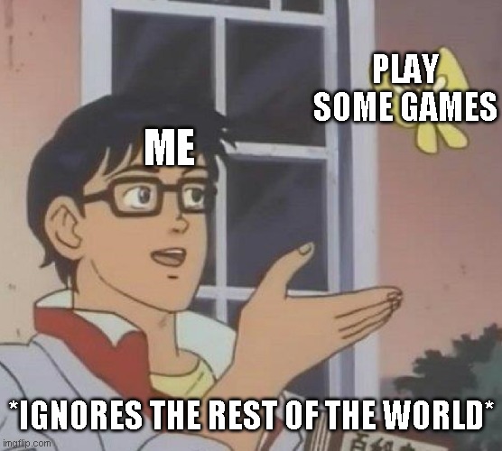 Is This A Pigeon | PLAY SOME GAMES; ME; *IGNORES THE REST OF THE WORLD* | image tagged in memes,is this a pigeon | made w/ Imgflip meme maker