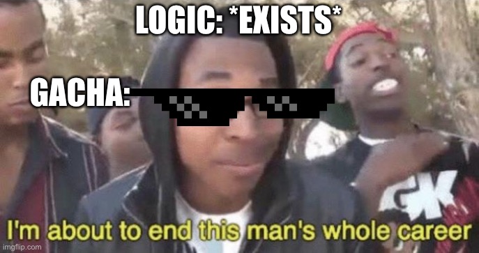 I’m about to end this man’s whole career | LOGIC: *EXISTS*; GACHA: | image tagged in im about to end this mans whole career | made w/ Imgflip meme maker