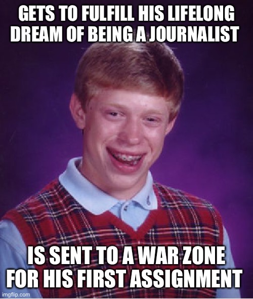 “L-l-l-l-l-l-l-l-look, M-m-m-m-major, s-sir! I’m a reporter, not, not, not, not, not a-a-a-a s-s-s-soldier!” | GETS TO FULFILL HIS LIFELONG DREAM OF BEING A JOURNALIST; IS SENT TO A WAR ZONE FOR HIS FIRST ASSIGNMENT | image tagged in memes,bad luck brian | made w/ Imgflip meme maker