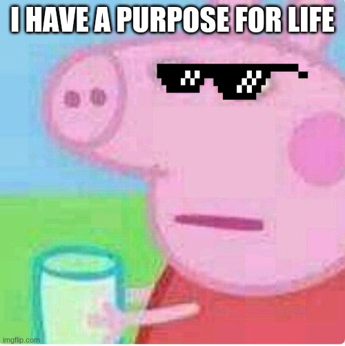 I have a purpose for life | I HAVE A PURPOSE FOR LIFE | image tagged in peppa pig | made w/ Imgflip meme maker