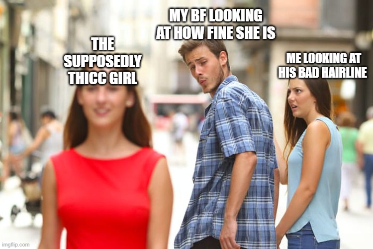 Distracted Boyfriend | MY BF LOOKING AT HOW FINE SHE IS; THE SUPPOSEDLY THICC GIRL; ME LOOKING AT HIS BAD HAIRLINE | image tagged in memes,distracted boyfriend | made w/ Imgflip meme maker