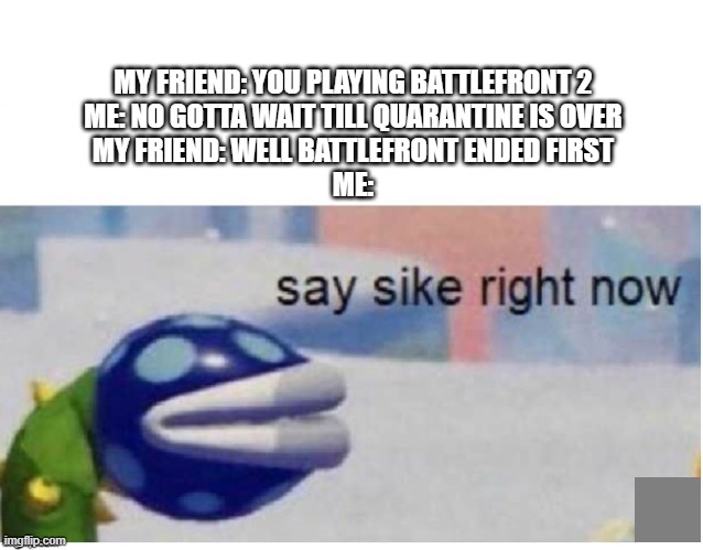 More Scarif update memes | MY FRIEND: YOU PLAYING BATTLEFRONT 2
ME: NO GOTTA WAIT TILL QUARANTINE IS OVER
MY FRIEND: WELL BATTLEFRONT ENDED FIRST
ME: | image tagged in say sike right now,scarif update,star wars battlefront 2,star wars battlefront | made w/ Imgflip meme maker