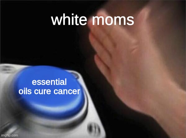 *scared bath and body works noises* | white moms; essential oils cure cancer | image tagged in memes,blank nut button | made w/ Imgflip meme maker