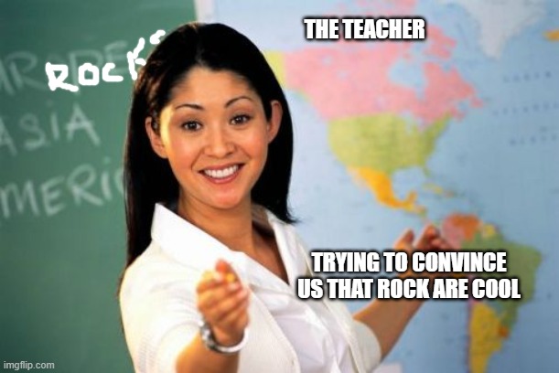 The Teacher trying to CONVINCE us that rocks are COOL | THE TEACHER; TRYING TO CONVINCE US THAT ROCK ARE COOL | image tagged in memes,unhelpful high school teacher | made w/ Imgflip meme maker