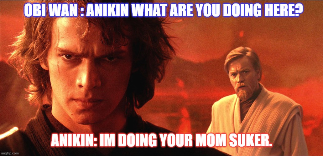 Anikin become the very thing you swore to destroy | OBI WAN : ANIKIN WHAT ARE YOU DOING HERE? ANIKIN: IM DOING YOUR MOM SUKER. | image tagged in anikin become the very thing you swore to destroy | made w/ Imgflip meme maker