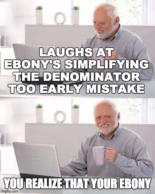 Hide the Pain Harold | LAUGHS AT EBONY'S SIMPLIFYING THE DENOMINATOR TOO EARLY MISTAKE; YOU REALIZE THAT YOUR EBONY | image tagged in memes,hide the pain harold | made w/ Imgflip meme maker