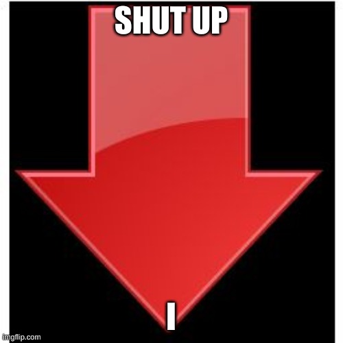 SHUT UP I | image tagged in downvotes | made w/ Imgflip meme maker