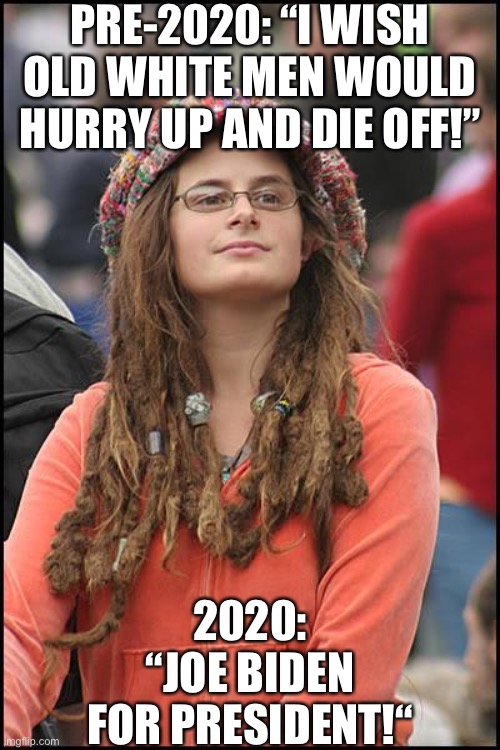 College Liberal | PRE-2020: “I WISH OLD WHITE MEN WOULD HURRY UP AND DIE OFF!”; 2020: “JOE BIDEN FOR PRESIDENT!“ | image tagged in memes,college liberal,liberal hypocrisy,liberal logic,joe biden | made w/ Imgflip meme maker
