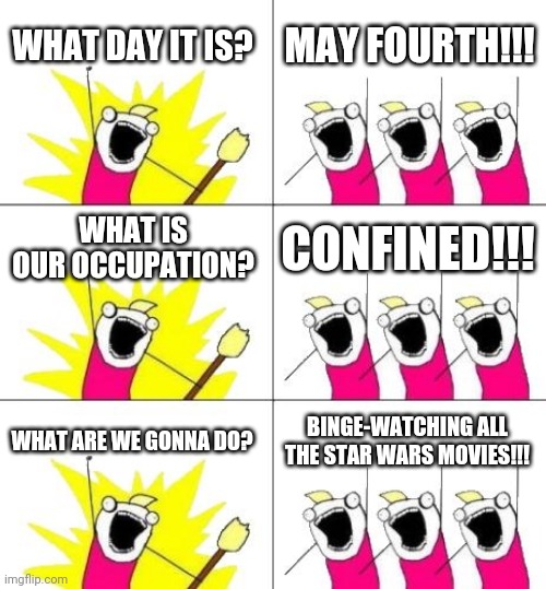 May the Fourth be with You | WHAT DAY IT IS? MAY FOURTH!!! WHAT IS OUR OCCUPATION? CONFINED!!! WHAT ARE WE GONNA DO? BINGE-WATCHING ALL THE STAR WARS MOVIES!!! | image tagged in memes,what do we want 3 | made w/ Imgflip meme maker