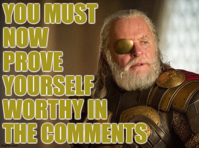 YOU MUST
NOW
PROVE
YOURSELF
WORTHY IN
THE COMMENTS | made w/ Imgflip meme maker