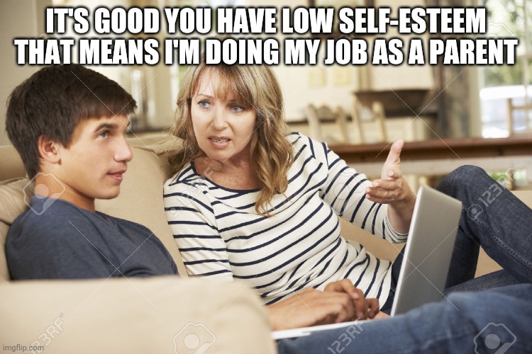 Mother and son | IT'S GOOD YOU HAVE LOW SELF-ESTEEM THAT MEANS I'M DOING MY JOB AS A PARENT | image tagged in mother and son | made w/ Imgflip meme maker