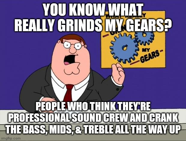 New Car.....let's blow the speakers | YOU KNOW WHAT REALLY GRINDS MY GEARS? PEOPLE WHO THINK THEY'RE PROFESSIONAL SOUND CREW AND CRANK THE BASS, MIDS, & TREBLE ALL THE WAY UP | image tagged in grind gears,new car,sound,bass,system,radio | made w/ Imgflip meme maker