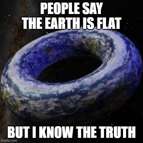 donut earth | PEOPLE SAY THE EARTH IS FLAT; BUT I KNOW THE TRUTH | image tagged in donut earth,flat earth | made w/ Imgflip meme maker