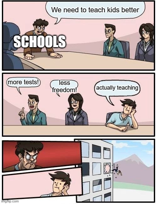 Boardroom Meeting Suggestion Meme | We need to teach kids better; SCHOOLS; more tests! less freedom! actually teaching | image tagged in memes,boardroom meeting suggestion,school sucks,school | made w/ Imgflip meme maker