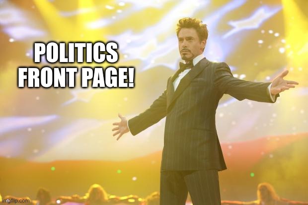 Tony Stark success | POLITICS FRONT PAGE! | image tagged in tony stark success | made w/ Imgflip meme maker