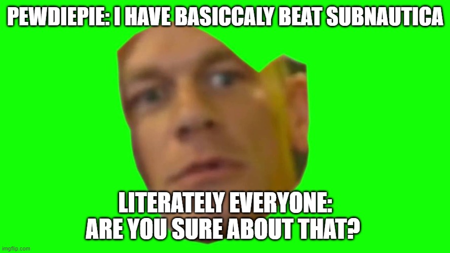Are you sure about that? (Cena) | PEWDIEPIE: I HAVE BASICCALY BEAT SUBNAUTICA; LITERATELY EVERYONE: ARE YOU SURE ABOUT THAT? | image tagged in are you sure about that cena,pewdiepie,subnautica | made w/ Imgflip meme maker