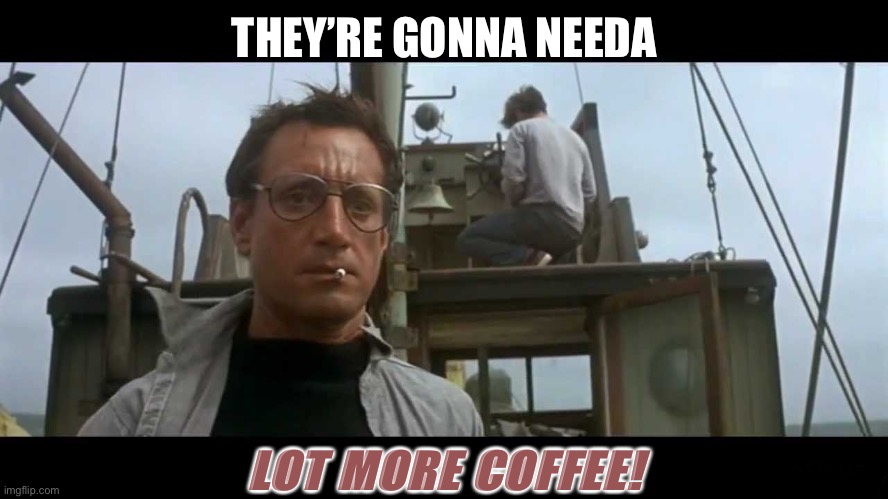 Jaws bigger boat | THEY’RE GONNA NEEDA LOT MORE COFFEE! | image tagged in jaws bigger boat | made w/ Imgflip meme maker