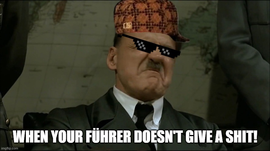When your Führer doesn't give a shit! | WHEN YOUR FÜHRER DOESN'T GIVE A SHIT! | image tagged in memes | made w/ Imgflip meme maker