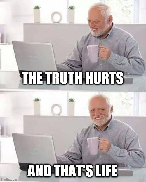 The truth hurts. | THE TRUTH HURTS; AND THAT'S LIFE | image tagged in memes,hide the pain harold,life | made w/ Imgflip meme maker