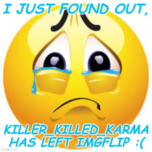 this is sad | I JUST FOUND OUT, KILLER_KILLED_KARMA HAS LEFT IMGFLIP :( | image tagged in sad | made w/ Imgflip meme maker