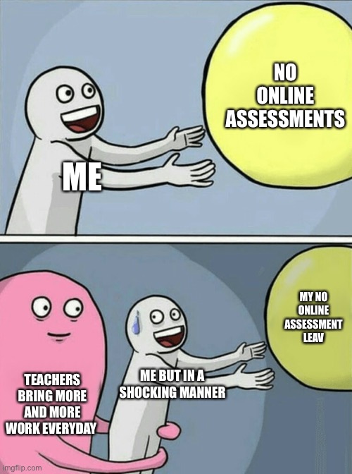 Running Away Balloon | NO ONLINE ASSESSMENTS; ME; MY NO ONLINE ASSESSMENT LEAVING; TEACHERS BRING MORE AND MORE WORK EVERYDAY; ME BUT IN A SHOCKING MANNER | image tagged in memes,running away balloon | made w/ Imgflip meme maker