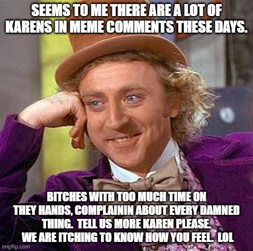 Too many Karens out there. | SEEMS TO ME THERE ARE A LOT OF KARENS IN MEME COMMENTS THESE DAYS. BITCHES WITH TOO MUCH TIME ON THEY HANDS, COMPLAININ ABOUT EVERY DAMNED THING.  TELL US MORE KAREN PLEASE.  WE ARE ITCHING TO KNOW HOW YOU FEEL.  LOL | image tagged in memes,creepy condescending wonka | made w/ Imgflip meme maker