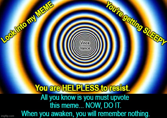WARNING: This Meme Seeks to Control Your Mind | You're getting SLEEPY; Look into my MEME; Vince Vance; You are HELPLESS to resist. All you know is you must upvote        this meme... NOW, DO IT.       When you awaken, you will remember nothing. | image tagged in vince vance,upvotes,optical illusion,hypnotic,mind control,new memes | made w/ Imgflip meme maker