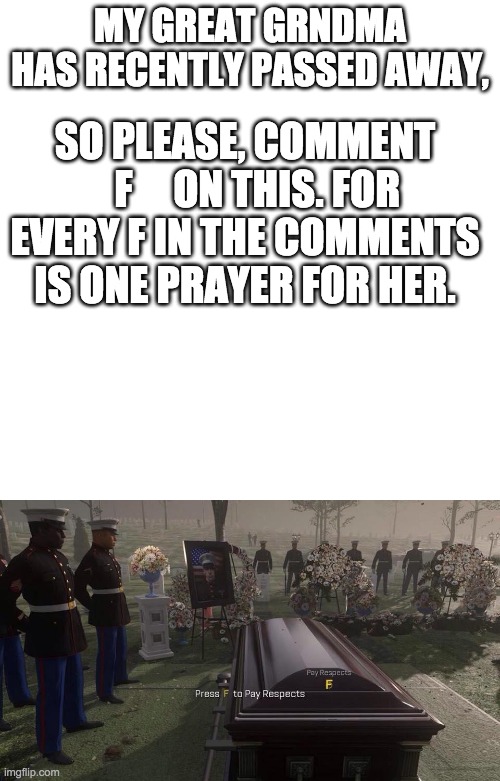 SO PLEASE, COMMENT    F     ON THIS. FOR EVERY F IN THE COMMENTS IS ONE PRAYER FOR HER. MY GREAT GRNDMA HAS RECENTLY PASSED AWAY, | image tagged in press f to pay respects | made w/ Imgflip meme maker