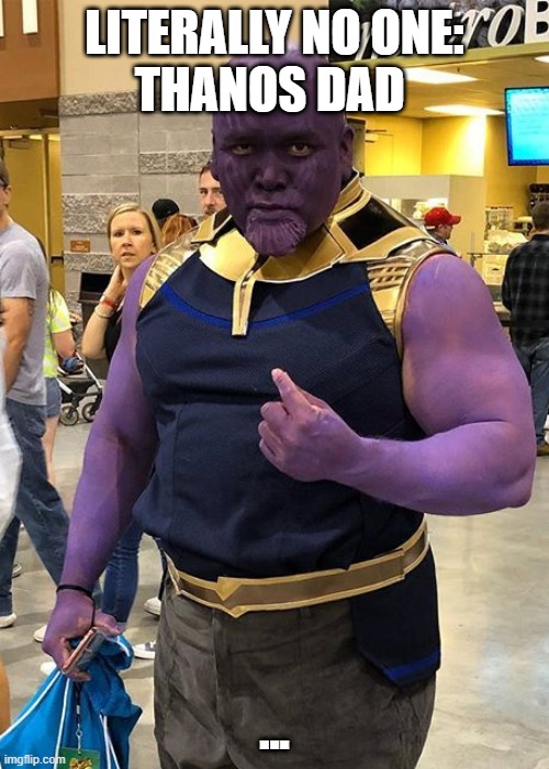 Thanos Dad | LITERALLY NO ONE:
THANOS DAD; ... | image tagged in thanos | made w/ Imgflip meme maker