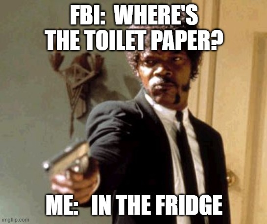 Say That Again I Dare You | FBI:  WHERE'S THE TOILET PAPER? ME:   IN THE FRIDGE | image tagged in memes,say that again i dare you | made w/ Imgflip meme maker