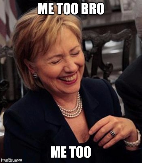 Hillary LOL | ME TOO BRO ME TOO | image tagged in hillary lol | made w/ Imgflip meme maker