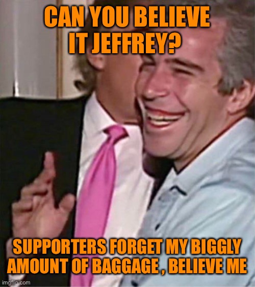 CAN YOU BELIEVE IT JEFFREY? SUPPORTERS FORGET MY BIGGLY AMOUNT OF BAGGAGE , BELIEVE ME | made w/ Imgflip meme maker