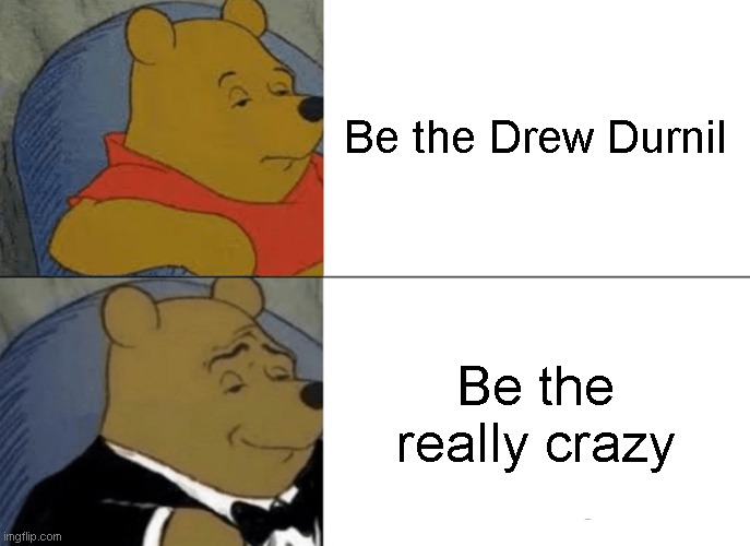 Tuxedo Winnie The Pooh Meme | Be the Drew Durnil; Be the really crazy | image tagged in memes,tuxedo winnie the pooh | made w/ Imgflip meme maker