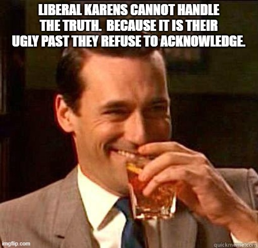 Laughing Don Draper | LIBERAL KARENS CANNOT HANDLE THE TRUTH.  BECAUSE IT IS THEIR UGLY PAST THEY REFUSE TO ACKNOWLEDGE. | image tagged in laughing don draper | made w/ Imgflip meme maker