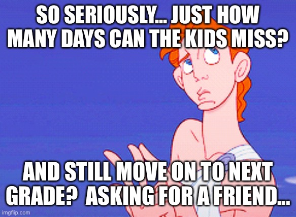 Kids kissing school days | SO SERIOUSLY... JUST HOW MANY DAYS CAN THE KIDS MISS? AND STILL MOVE ON TO NEXT GRADE?  ASKING FOR A FRIEND... | image tagged in school,kids | made w/ Imgflip meme maker
