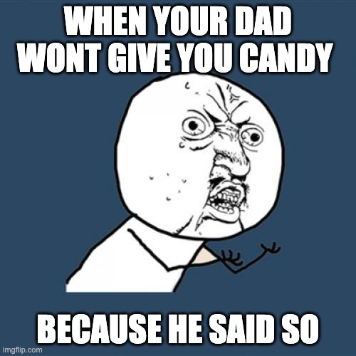 Y U No | WHEN YOUR DAD WONT GIVE YOU CANDY; BECAUSE HE SAID SO | image tagged in memes,y u no | made w/ Imgflip meme maker