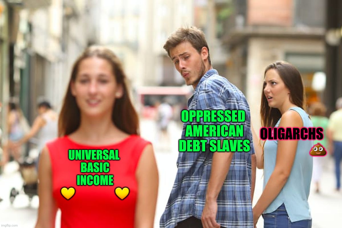 Distracted Boyfriend Meme | OPPRESSED 
AMERICAN
DEBT SLAVES; OLIGARCHS

                     💩; UNIVERSAL 
BASIC
INCOME


💛                   💛 | image tagged in memes,distracted boyfriend | made w/ Imgflip meme maker
