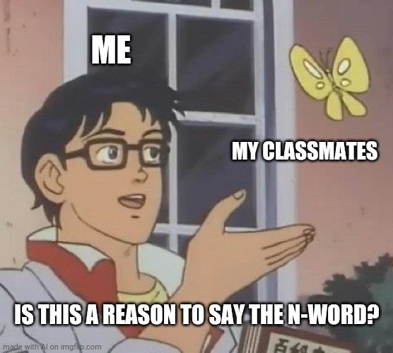 Is This A Pigeon | ME; MY CLASSMATES; IS THIS A REASON TO SAY THE N-WORD? | image tagged in memes,is this a pigeon | made w/ Imgflip meme maker