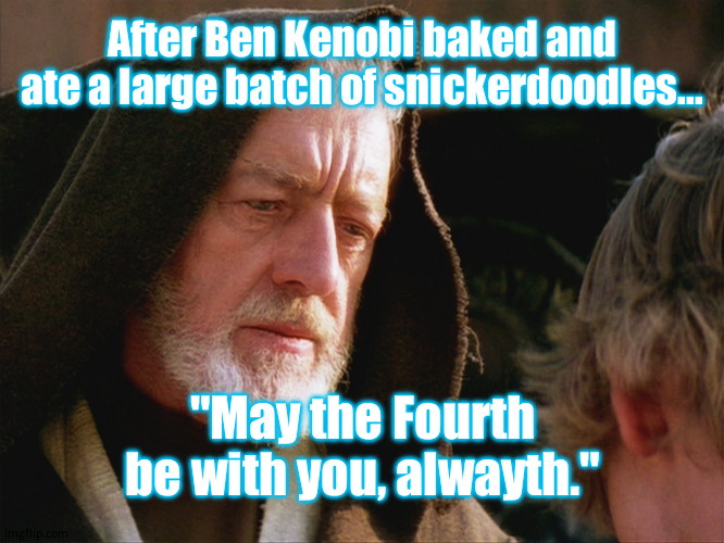 Unbeknownst to most, including the 'old fossil' himself, Ben Ken' had a bad allergy to cinnamon. That's how SW Day really began! | After Ben Kenobi baked and ate a large batch of snickerdoodles... "May the Fourth be with you, alwayth." | image tagged in obiwan kenobi may the force be with you | made w/ Imgflip meme maker