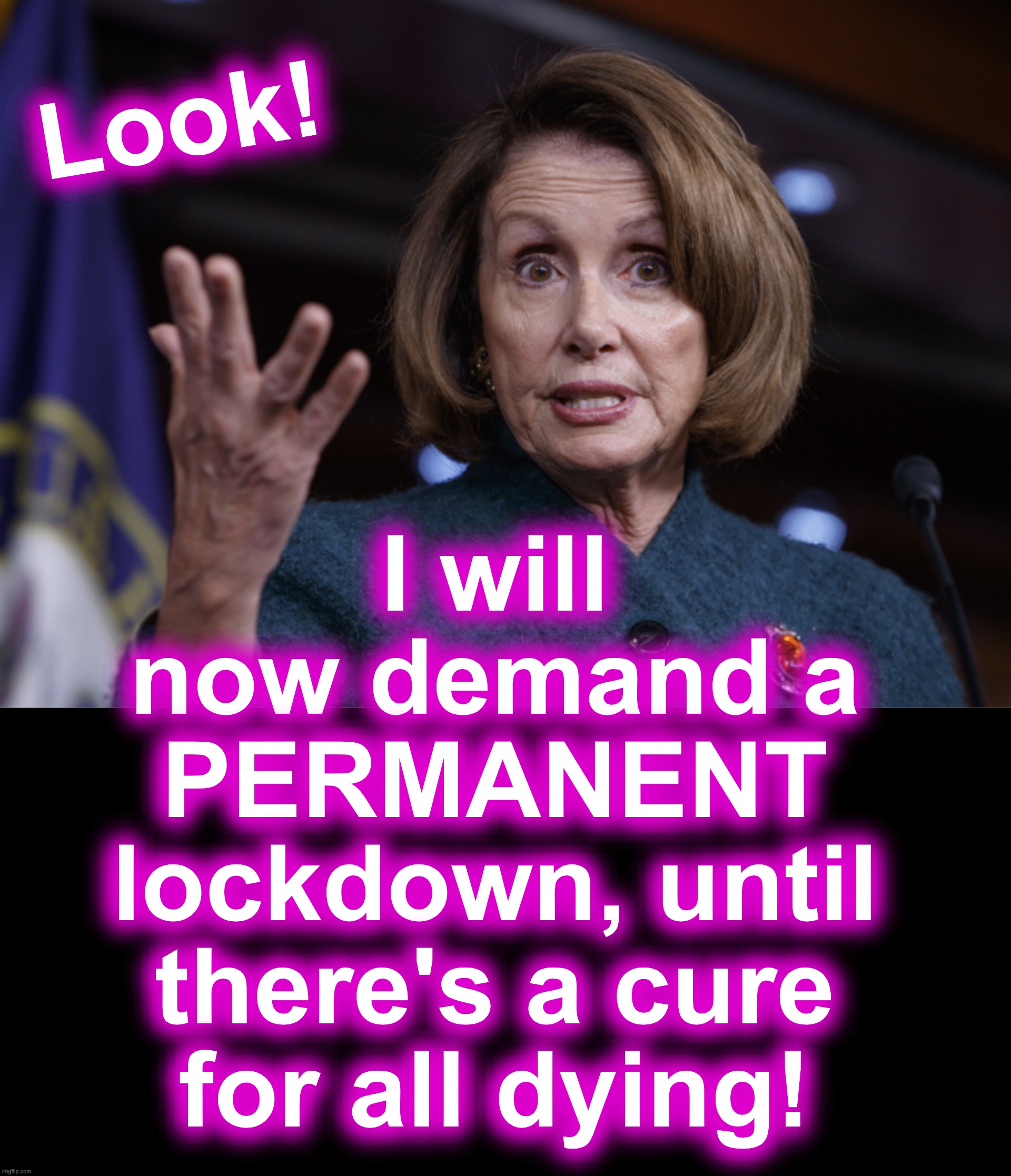 warning: using-corona-as-a-pretext-for-everything satire | I will now demand a PERMANENT lockdown, until there's a cure for all dying! Look! | image tagged in good old nancy pelosi,black box | made w/ Imgflip meme maker