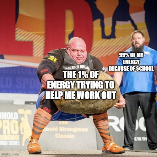 Strong man lifting meme | 99% OF MY ENERGY BECAUSE OF SCHOOL; THE 1% OF ENERGY TRYING TO HELP ME WORK OUT | image tagged in strong man lifting meme | made w/ Imgflip meme maker