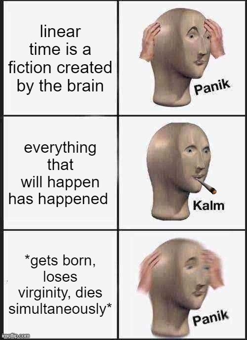 time is fiction | linear time is a fiction created by the brain; everything that will happen has happened; *gets born, loses virginity, dies simultaneously* | image tagged in memes,panik kalm panik,life,the meaning of life,smoke weed everyday,time | made w/ Imgflip meme maker