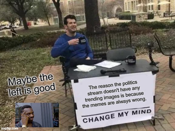 Change My Mind Meme | Maybe the left is good; The reason the politics stream doesn't have any trending images is because the memes are always wrong. | image tagged in memes,change my mind | made w/ Imgflip meme maker